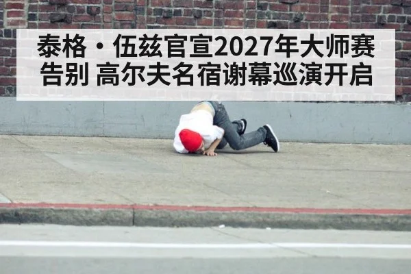 泰格·伍兹官宣2027年大师赛告别 高尔夫名宿谢幕巡演开启