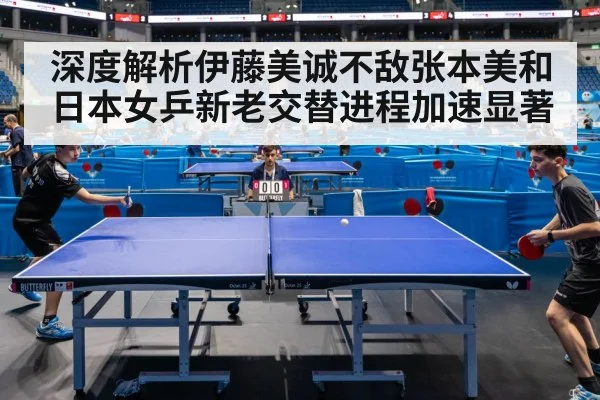 深度解析伊藤美诚不敌张本美和 日本女乒新老交替进程加速显著