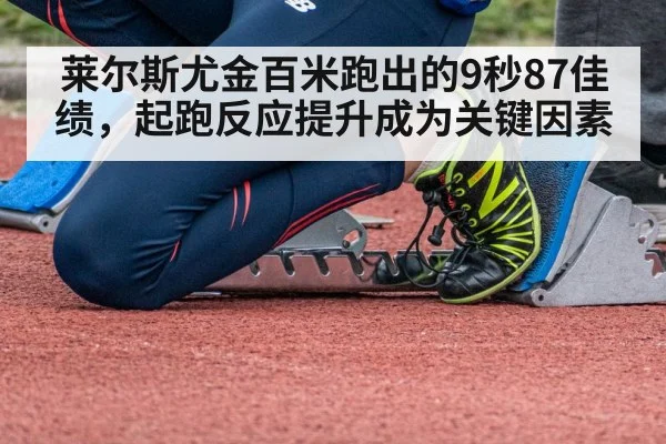 莱尔斯尤金百米跑出的9秒87佳绩，起跑反应提升成为关键因素