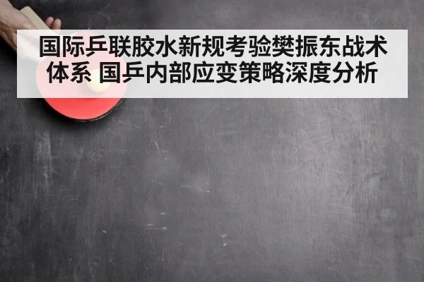 国际乒联胶水新规考验樊振东战术体系 国乒内部应变策略深度分析